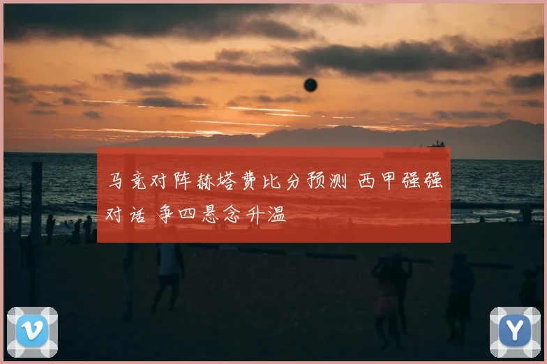 马竞对阵赫塔费比分预测 西甲强强对话 争四悬念升温