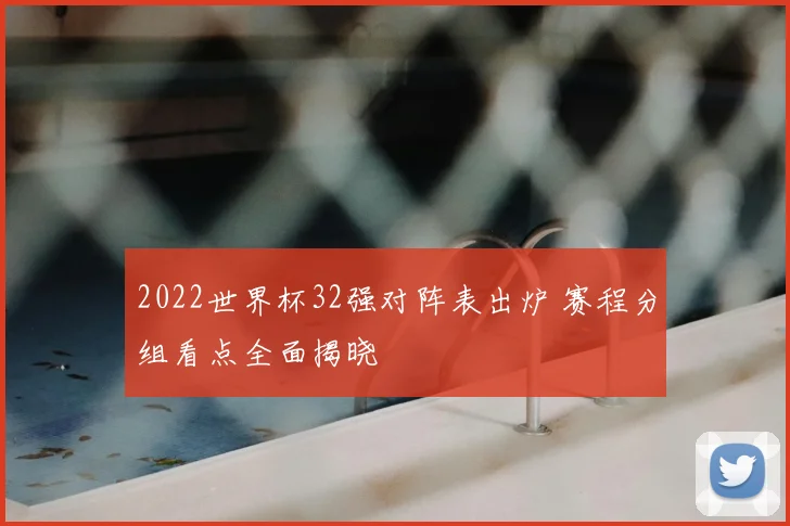2022世界杯32强对阵表出炉 赛程分组看点全面揭晓