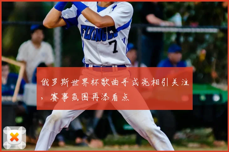 俄罗斯世界杯歌曲手式亮相引关注，赛事氛围再添看点