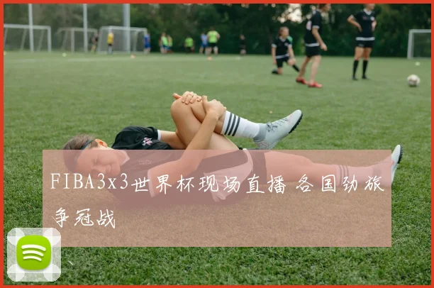 FIBA3x3世界杯现场直播 各国劲旅争冠战
