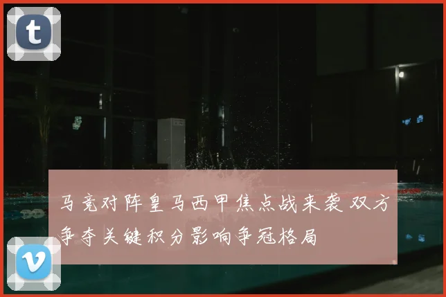 马竞对阵皇马西甲焦点战来袭 双方争夺关键积分影响争冠格局
