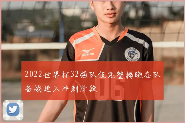 2022世界杯32强队伍完整揭晓各队备战进入冲刺阶段