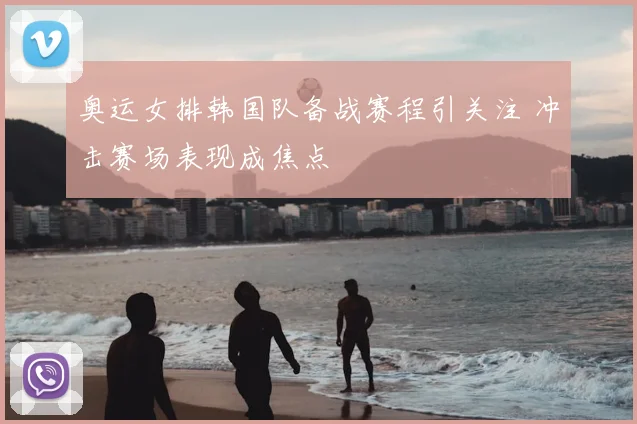 奥运女排韩国队备战赛程引关注 冲击赛场表现成焦点