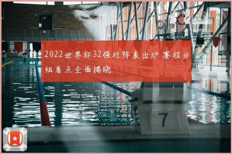 2022世界杯32强对阵表出炉 赛程分组看点全面揭晓