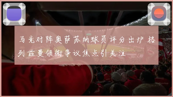 马竞对阵奥萨苏纳球员评分出炉 格列兹曼领衔争议焦点引关注