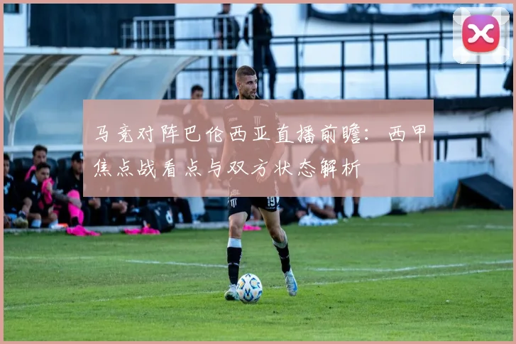 马竞对阵巴伦西亚直播前瞻：西甲焦点战看点与双方状态解析