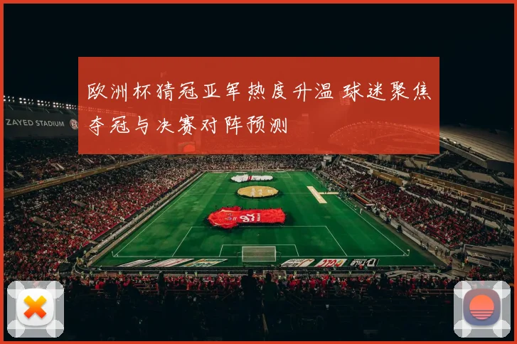 欧洲杯猜冠亚军热度升温 球迷聚焦夺冠与决赛对阵预测