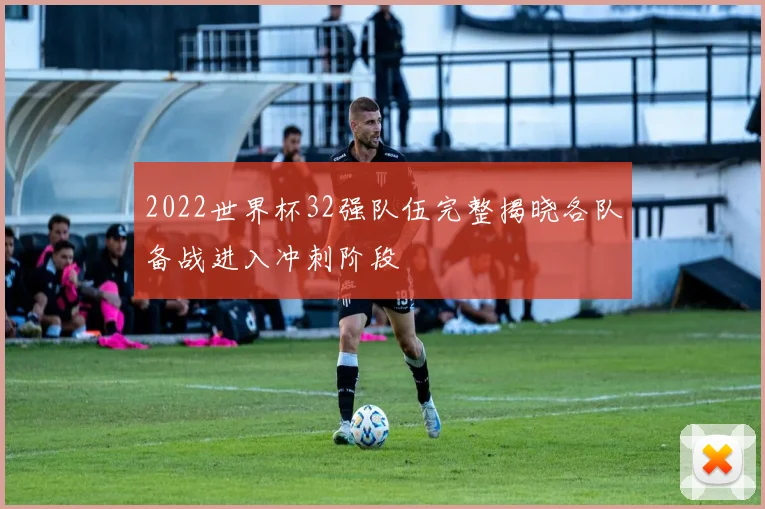 2022世界杯32强队伍完整揭晓各队备战进入冲刺阶段
