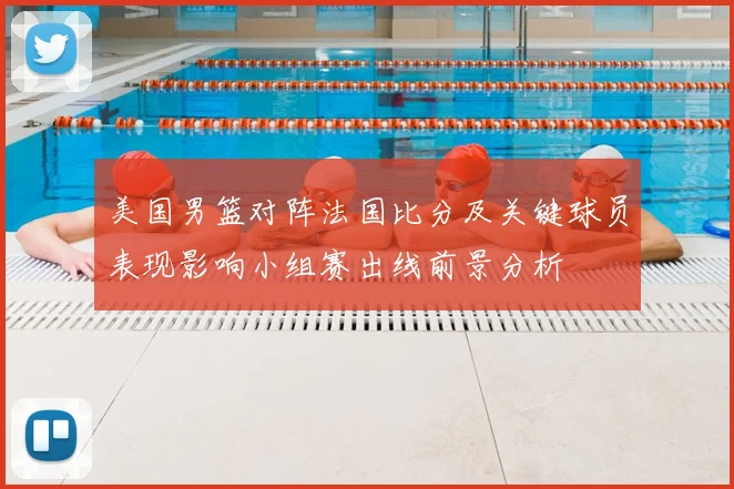 美国男篮对阵法国比分及关键球员表现影响小组赛出线前景分析