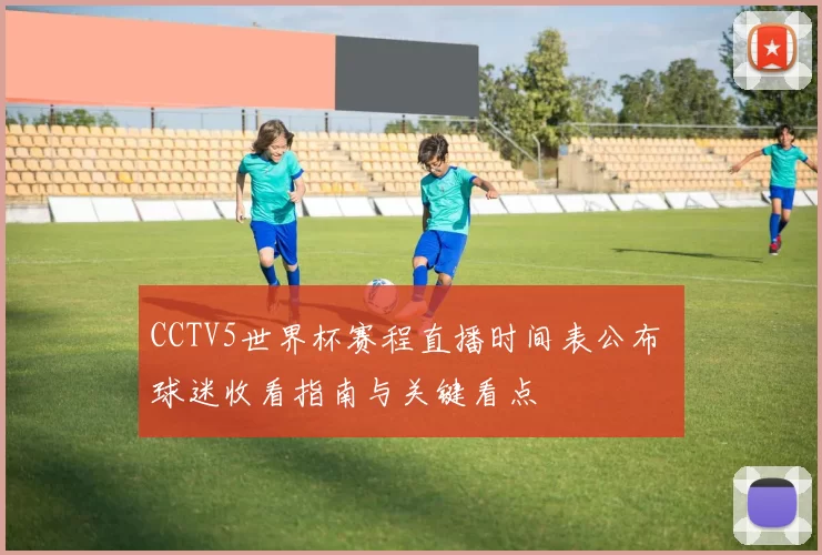 CCTV5世界杯赛程直播时间表公布 球迷收看指南与关键看点