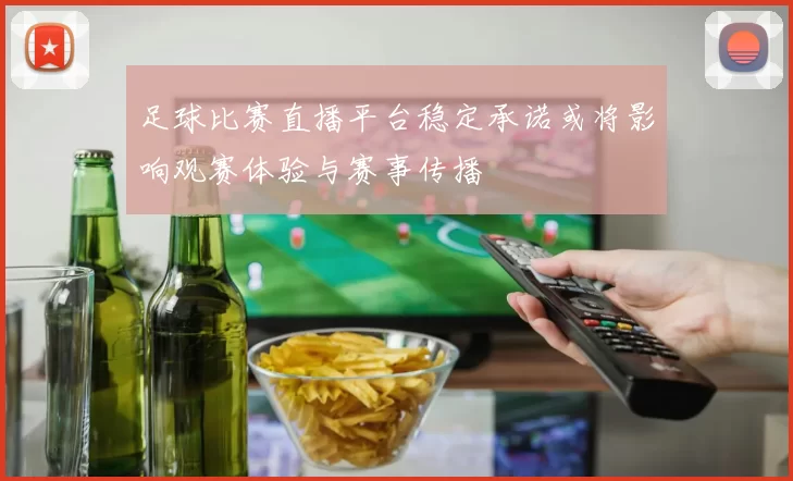 足球比赛直播平台稳定承诺或将影响观赛体验与赛事传播