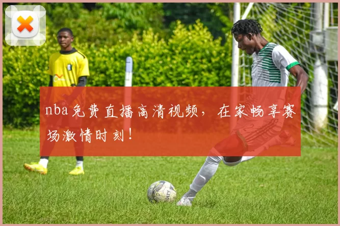 nba免费直播高清视频,在家畅享赛场激情时刻!