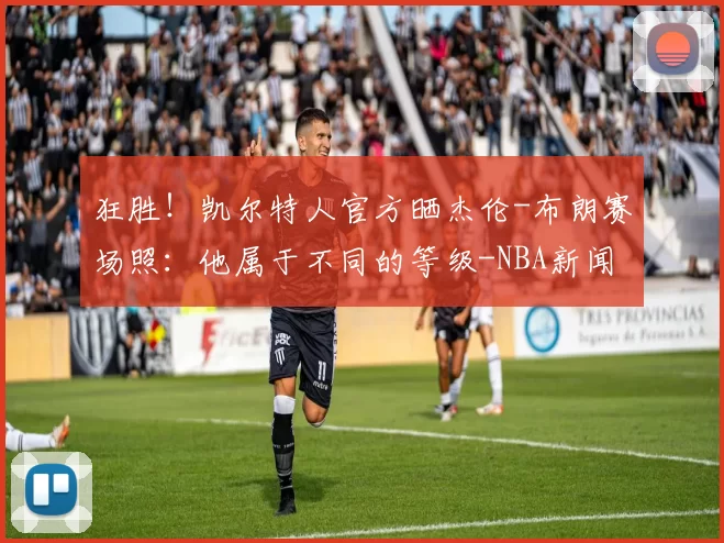 狂胜！凯尔特人官方晒杰伦-布朗赛场照：他属于不同的等级-NBA新闻