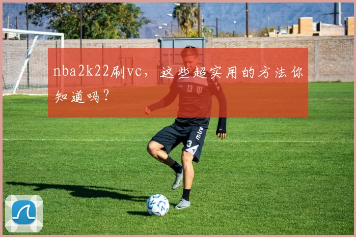 nba2k22刷vc，这些超实用的方法你知道吗？