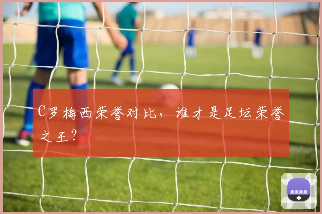C罗梅西荣誉对比，谁才是足坛荣誉之王？