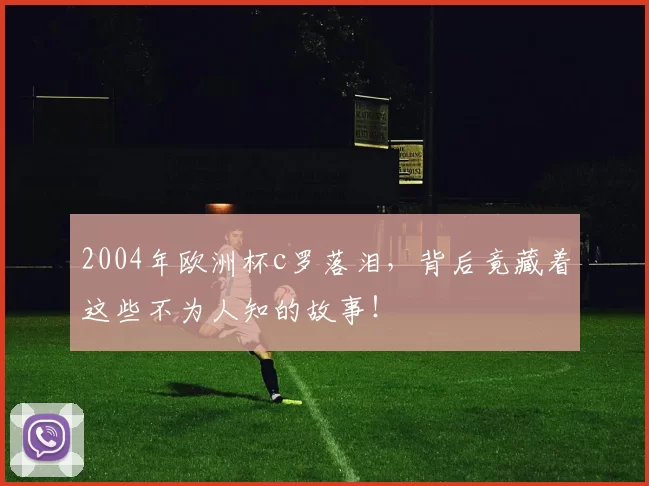 2004年欧洲杯c罗落泪,背后竟藏着这些不为人知的故事!