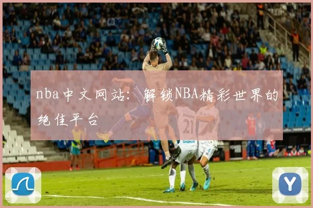 nba中文网站：解锁NBA精彩世界的绝佳平台