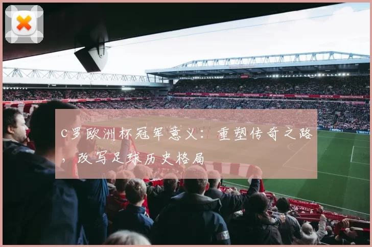 c罗欧洲杯冠军意义：重塑传奇之路，改写足球历史格局