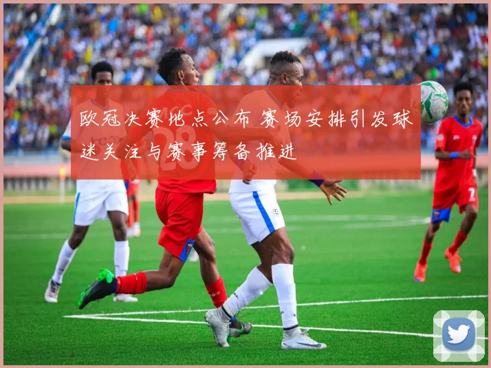欧冠决赛地点公布 赛场安排引发球迷关注与赛事筹备推进