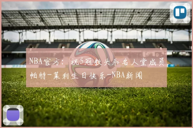 NBA官方:祝5冠教头和名人堂成员帕特-莱利生日快乐-NBA新闻