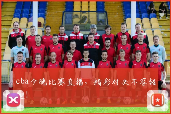 cba今晚比赛直播，精彩对决不容错过！