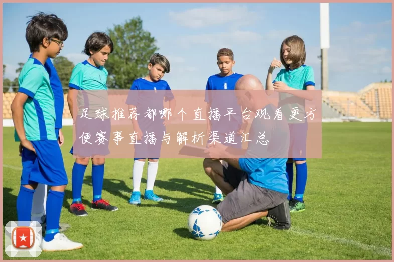 足球推荐都哪个直播平台观看更方便赛事直播与解析渠道汇总