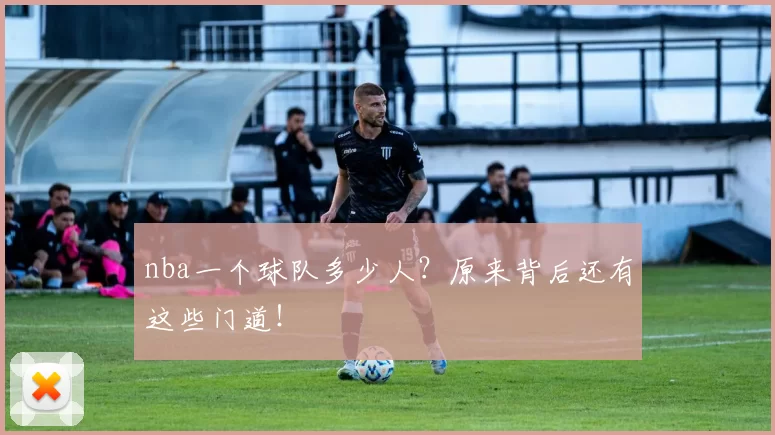 nba一个球队多少人？原来背后还有这些门道！