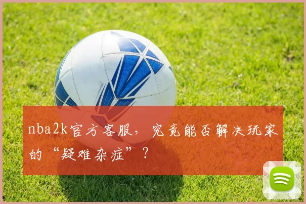 nba2k官方客服，究竟能否解决玩家的“疑难杂症”？