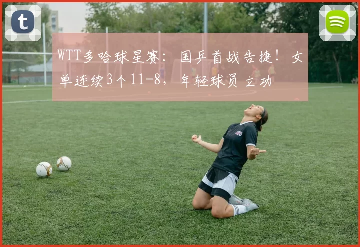 WTT多哈球星赛：国乒首战告捷！女单连续3个11-8，年轻球员立功