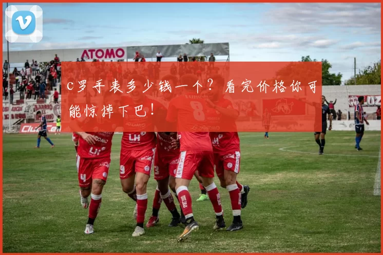c罗手表多少钱一个?看完价格你可能惊掉下巴!