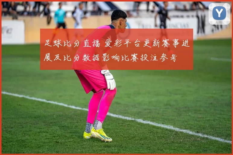 足球比分直播 爱彩平台更新赛事进展及比分数据影响比赛投注参考