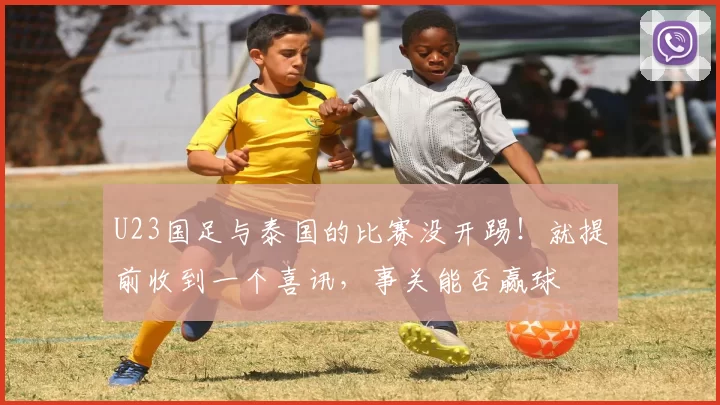 U23国足与泰国的比赛没开踢！就提前收到一个喜讯，事关能否赢球