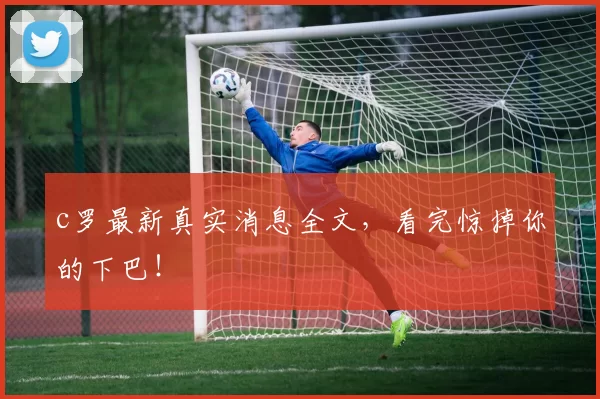 c罗最新真实消息全文，看完惊掉你的下巴！