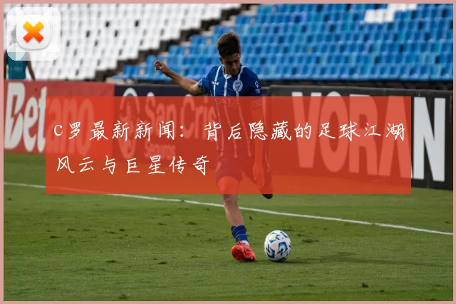 c罗最新新闻：背后隐藏的足球江湖风云与巨星传奇
