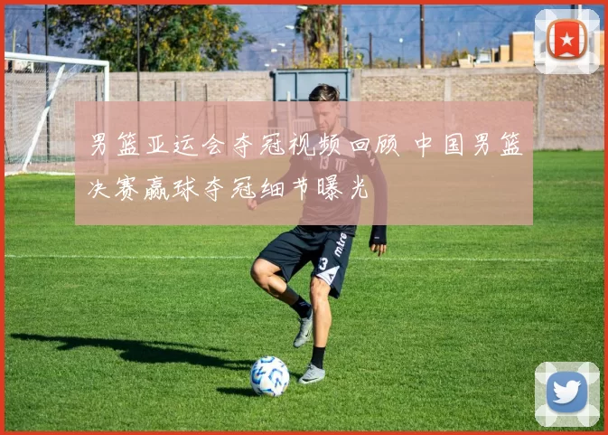 男篮亚运会夺冠视频回顾 中国男篮决赛赢球夺冠细节曝光