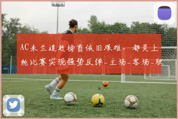 AC米兰追赶榜首依旧艰难，都灵上轮比赛实现强势反弹_主场_客场_联赛