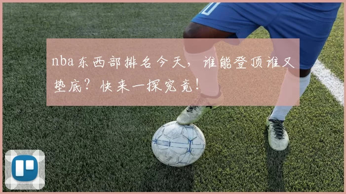 nba东西部排名今天，谁能登顶谁又垫底？快来一探究竟！