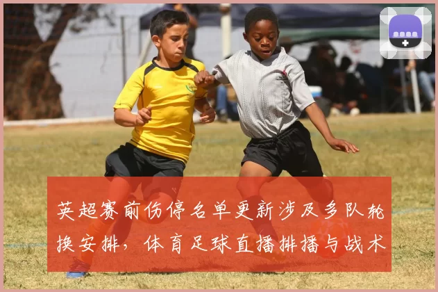 英超赛前伤停名单更新涉及多队轮换安排,体育足球直播排播与战术调整看点