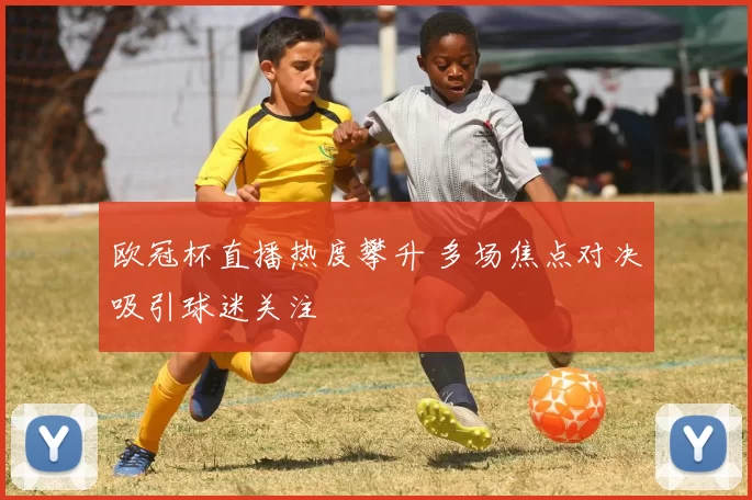 欧冠杯直播热度攀升 多场焦点对决吸引球迷关注