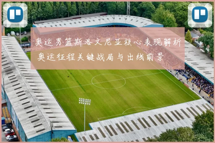 奥运男篮斯洛文尼亚核心表现解析 奥运征程关键战局与出线前景