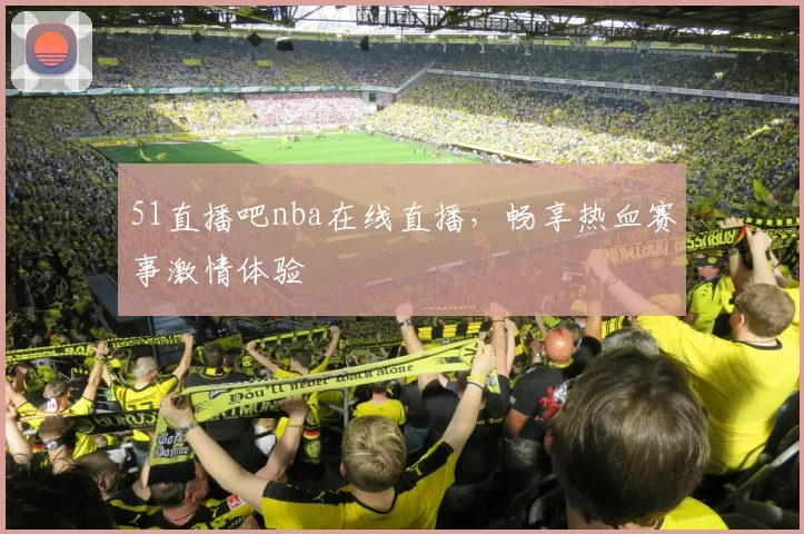 51直播吧nba在线直播，畅享热血赛事激情体验