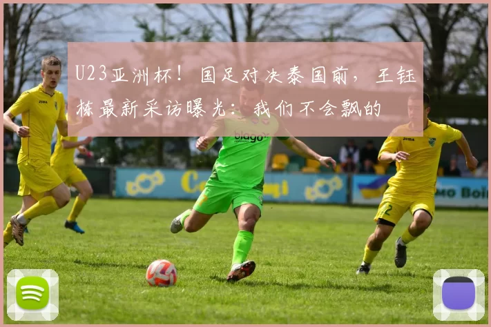 U23亚洲杯！国足对决泰国前，王钰栋最新采访曝光：我们不会飘的