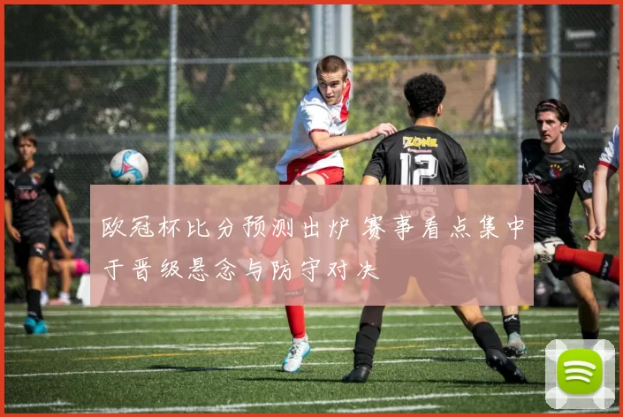 欧冠杯比分预测出炉 赛事看点集中于晋级悬念与防守对决