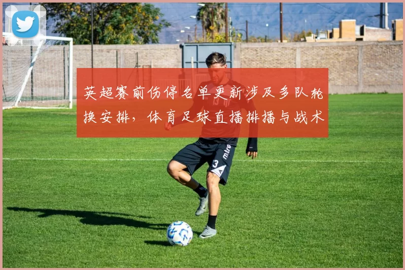 英超赛前伤停名单更新涉及多队轮换安排，体育足球直播排播与战术调整看点