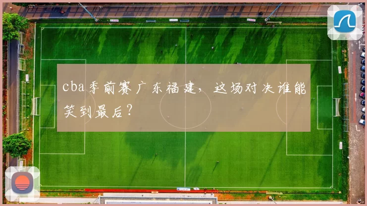 cba季前赛广东福建，这场对决谁能笑到最后？