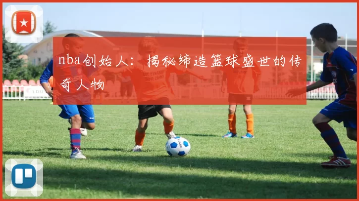 nba创始人：揭秘缔造篮球盛世的传奇人物