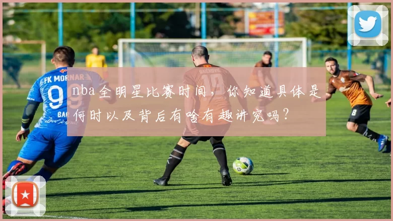 nba全明星比赛时间，你知道具体是何时以及背后有啥有趣讲究吗？