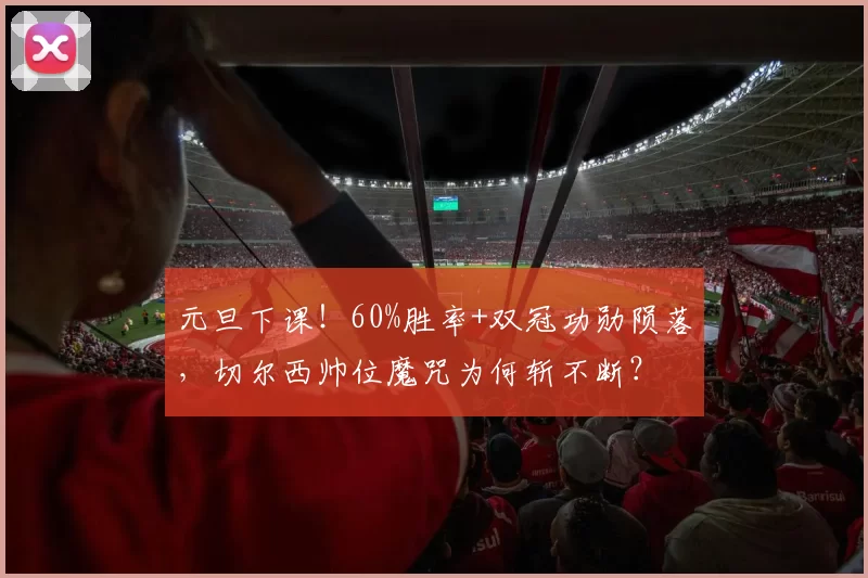 元旦下课！60%胜率+双冠功勋陨落，切尔西帅位魔咒为何斩不断？